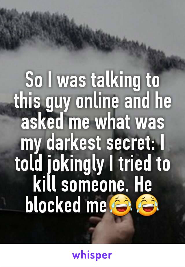 So I was talking to this guy online and he asked me what was my darkest secret: I told jokingly I tried to kill someone. He blocked me😂😂