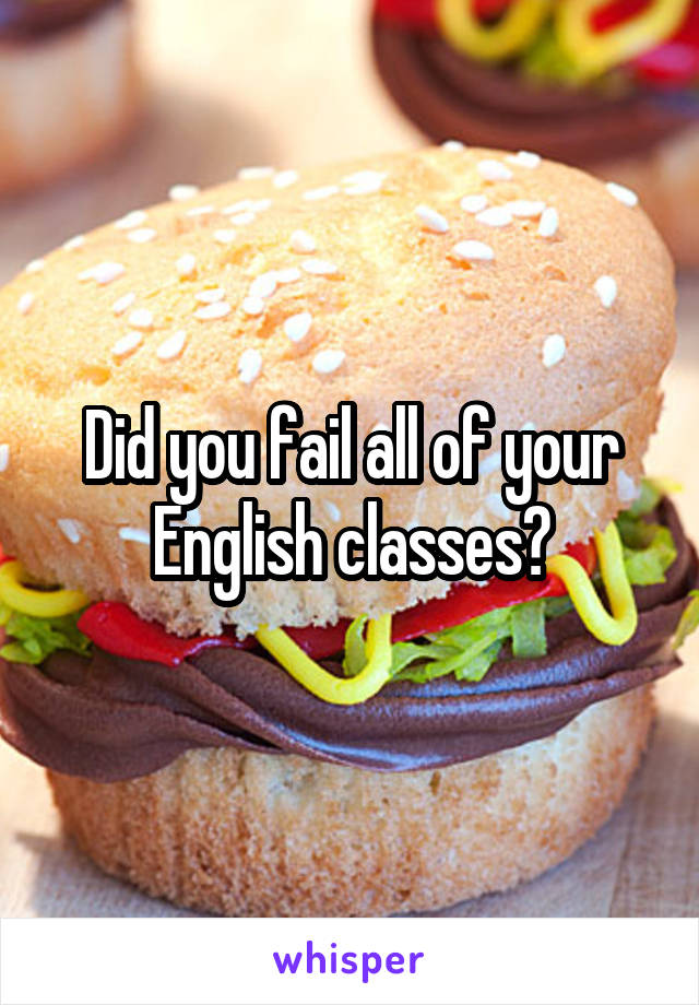 Did you fail all of your English classes?