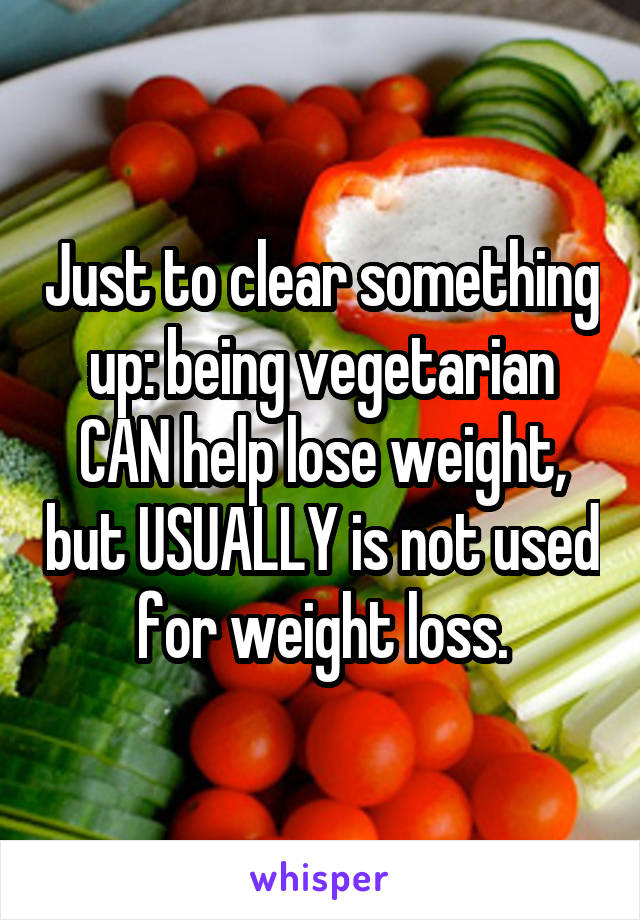 Just to clear something up: being vegetarian CAN help lose weight, but USUALLY is not used for weight loss.