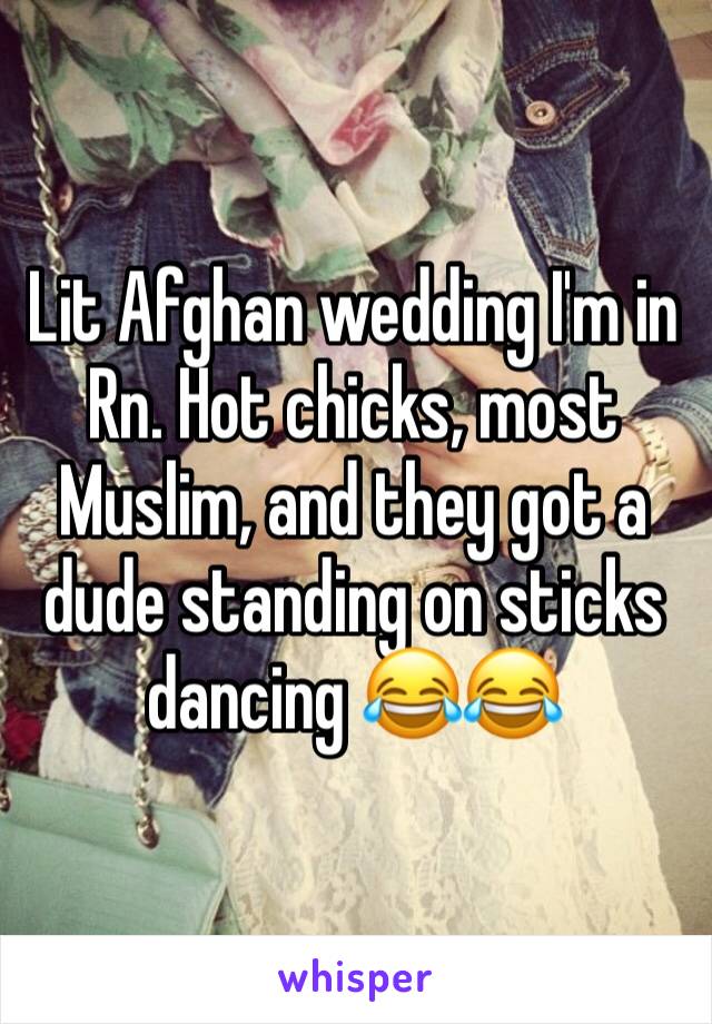 Lit Afghan wedding I'm in Rn. Hot chicks, most Muslim, and they got a dude standing on sticks dancing 😂😂