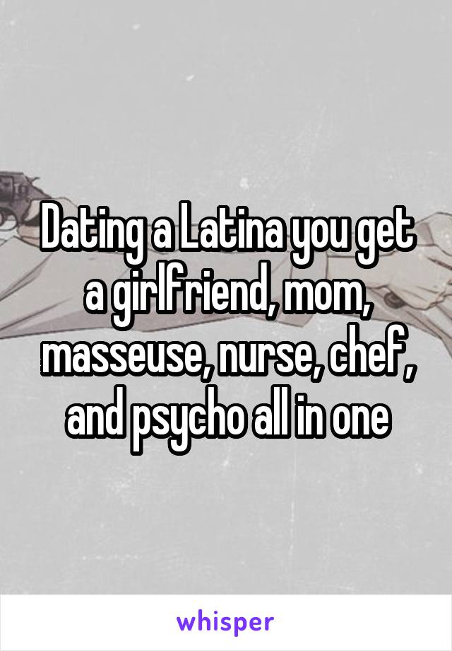 Dating a Latina you get a girlfriend, mom, masseuse, nurse, chef, and psycho all in one