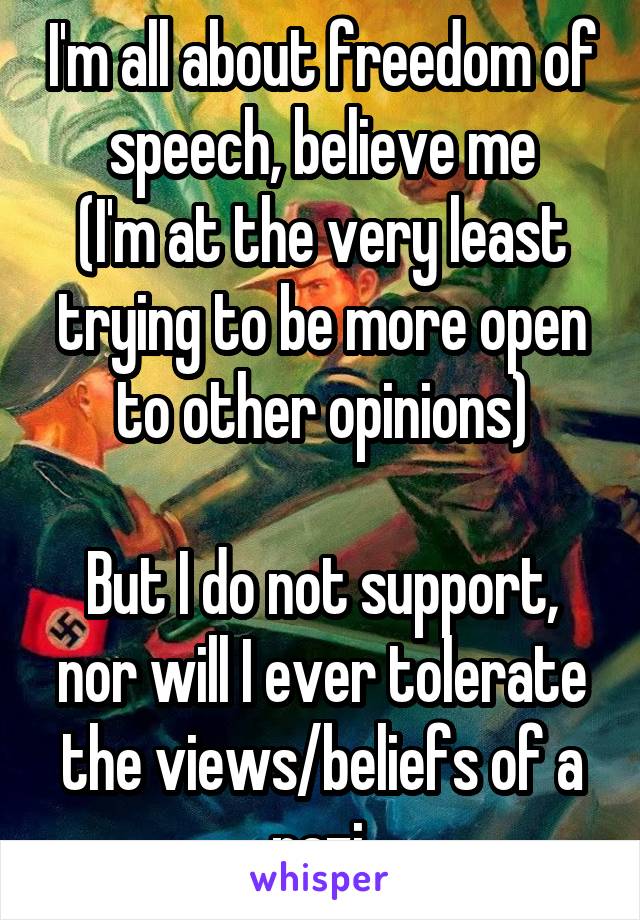 I'm all about freedom of speech, believe me
(I'm at the very least trying to be more open to other opinions)

But I do not support, nor will I ever tolerate the views/beliefs of a nazi.