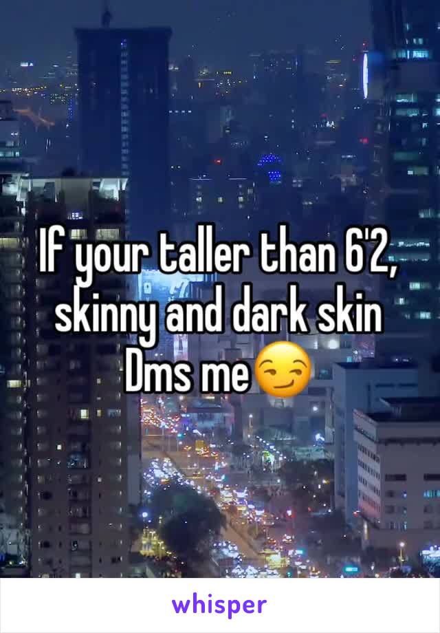 If your taller than 6'2, skinny and dark skin 
Dms me😏