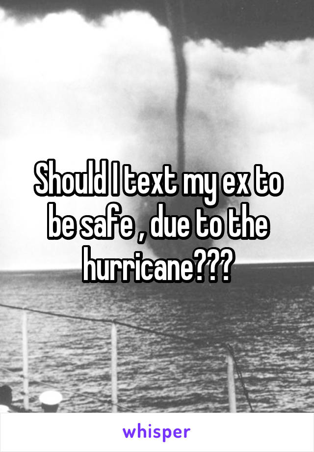 Should I text my ex to be safe , due to the hurricane???