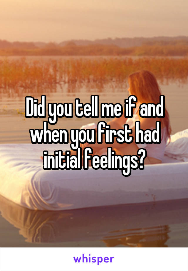 Did you tell me if and when you first had initial feelings?