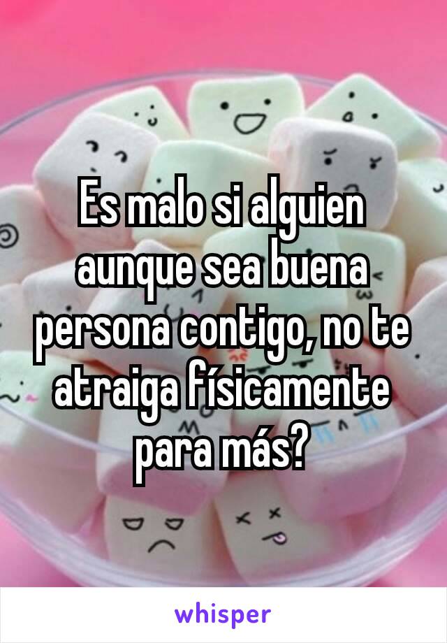 Es malo si alguien aunque sea buena persona contigo, no te atraiga físicamente para más?