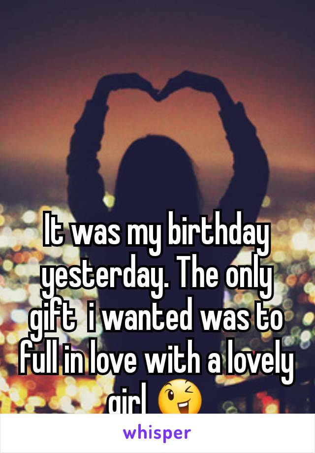 It was my birthday yesterday. The only gift  i wanted was to full in love with a lovely girl 😉