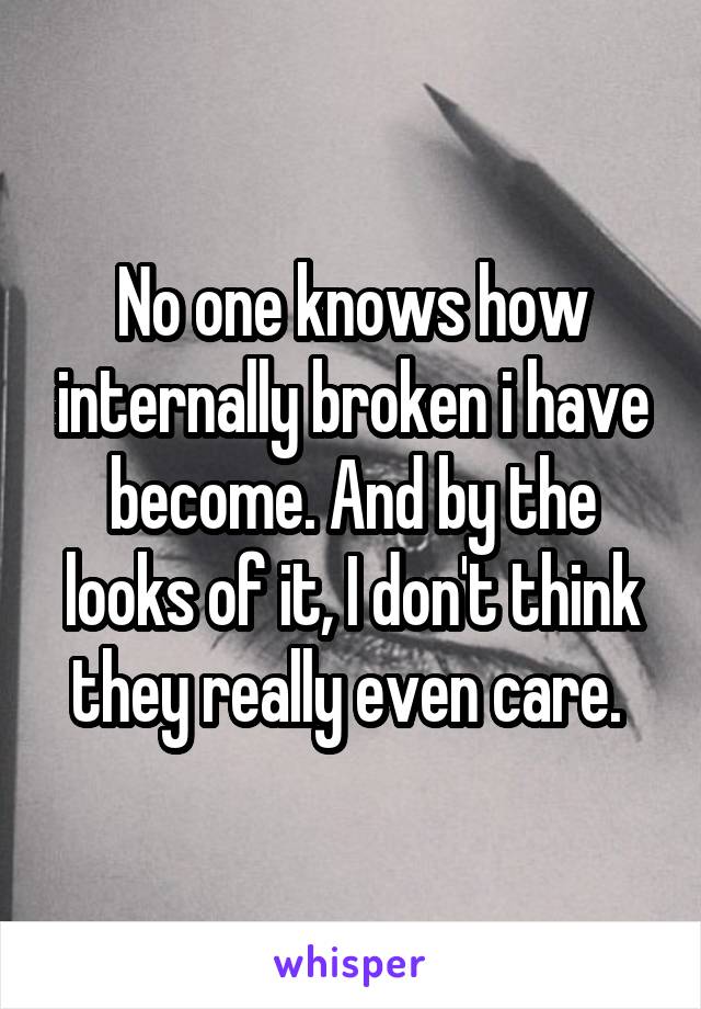 No one knows how internally broken i have become. And by the looks of it, I don't think they really even care. 