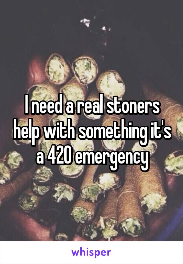 I need a real stoners help with something it's a 420 emergency