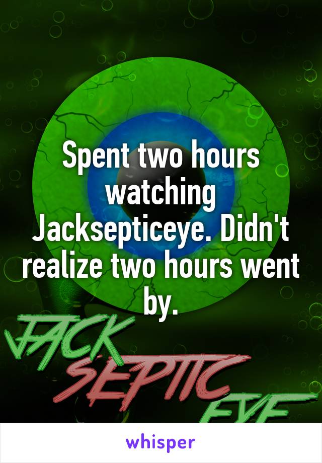 Spent two hours watching Jacksepticeye. Didn't realize two hours went by.