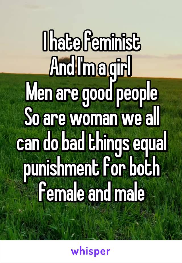 I hate feminist
And I'm a girl 
Men are good people
So are woman we all can do bad things equal punishment for both female and male
