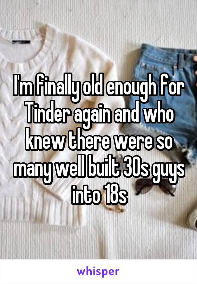 I'm finally old enough for Tinder again and who knew there were so many well built 30s guys into 18s