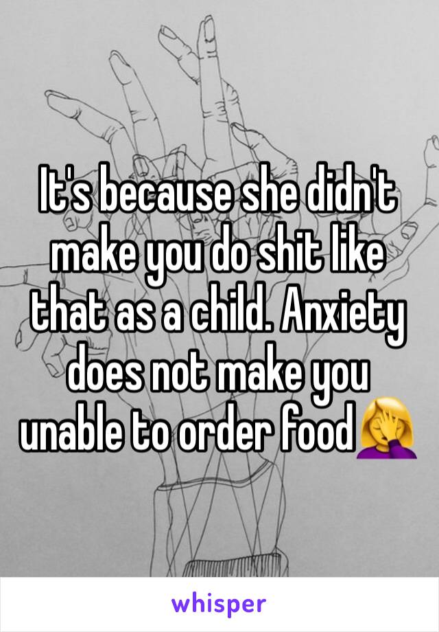 It's because she didn't make you do shit like that as a child. Anxiety does not make you unable to order food🤦‍♀️