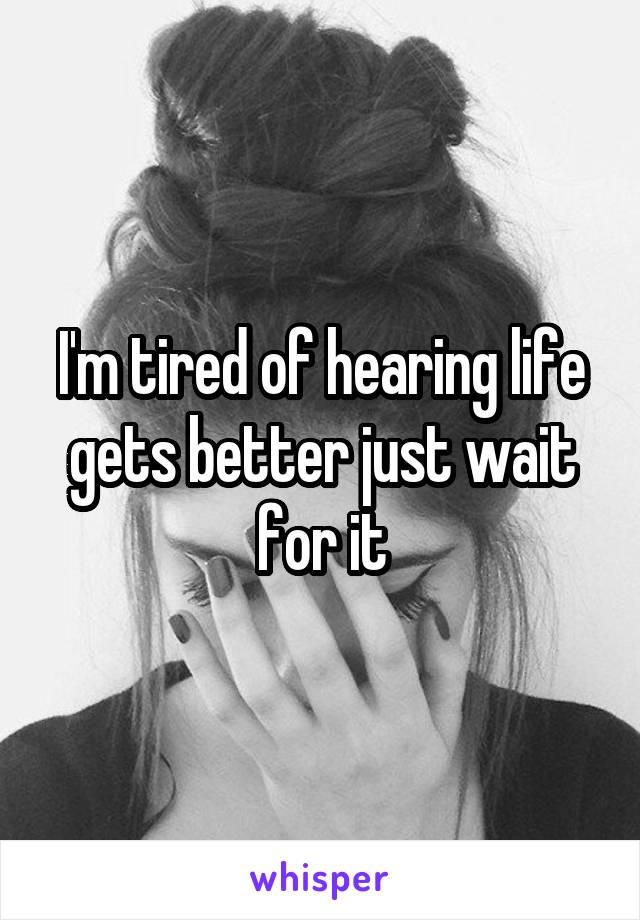 I'm tired of hearing life gets better just wait for it