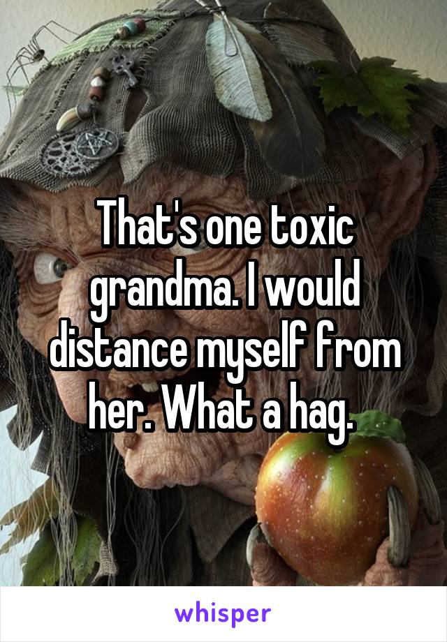 That's one toxic grandma. I would distance myself from her. What a hag. 