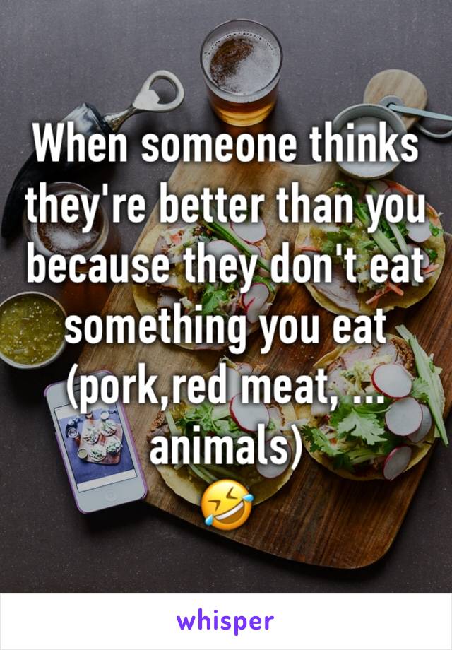 When someone thinks they're better than you because they don't eat something you eat (pork,red meat, ... animals) 
🤣