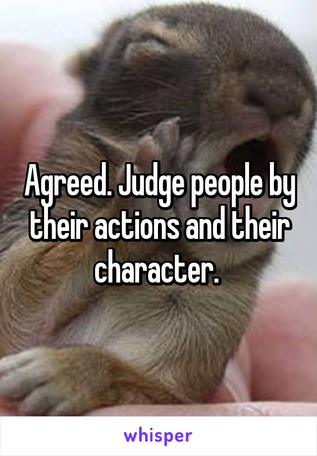 Agreed. Judge people by their actions and their character. 