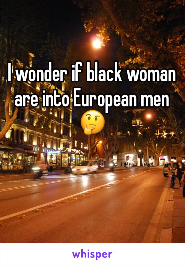 I wonder if black woman are into European men 🤔