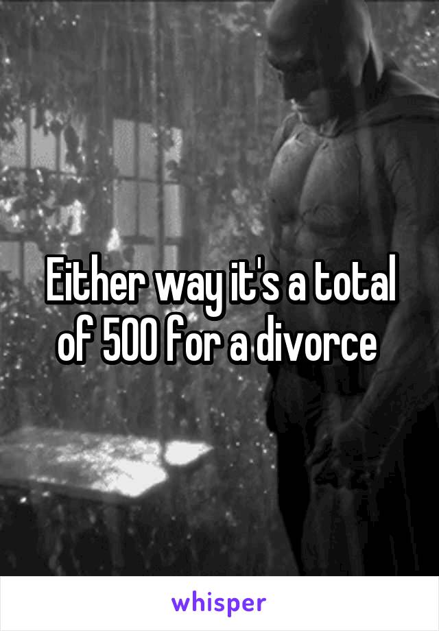 Either way it's a total of 500 for a divorce 