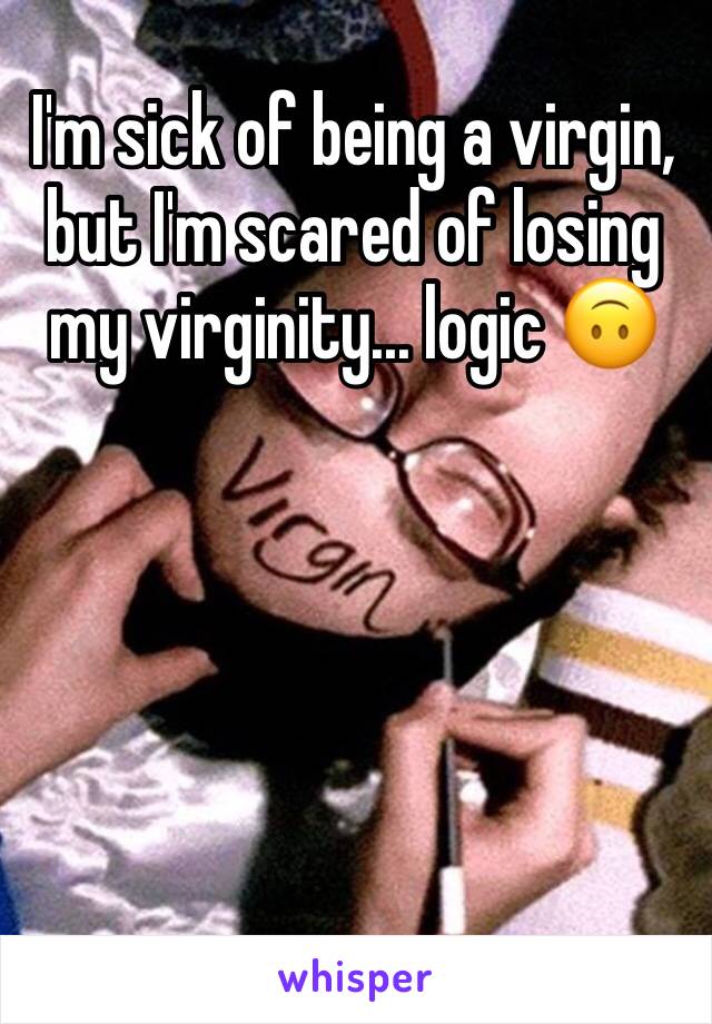 I'm sick of being a virgin, but I'm scared of losing my virginity... logic 🙃