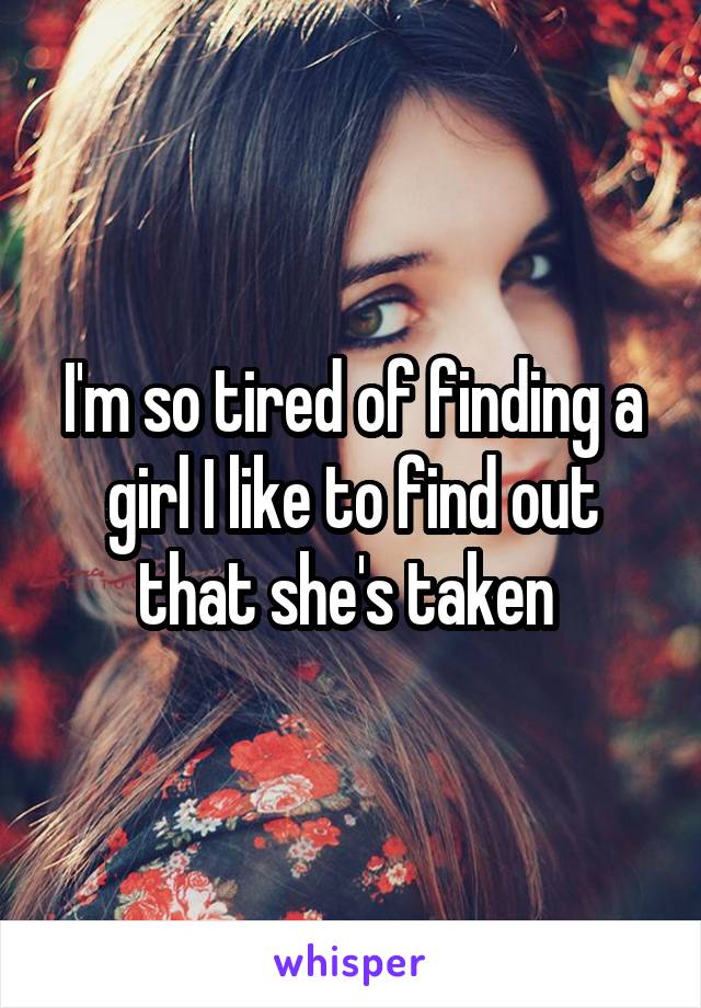 I'm so tired of finding a girl I like to find out that she's taken 