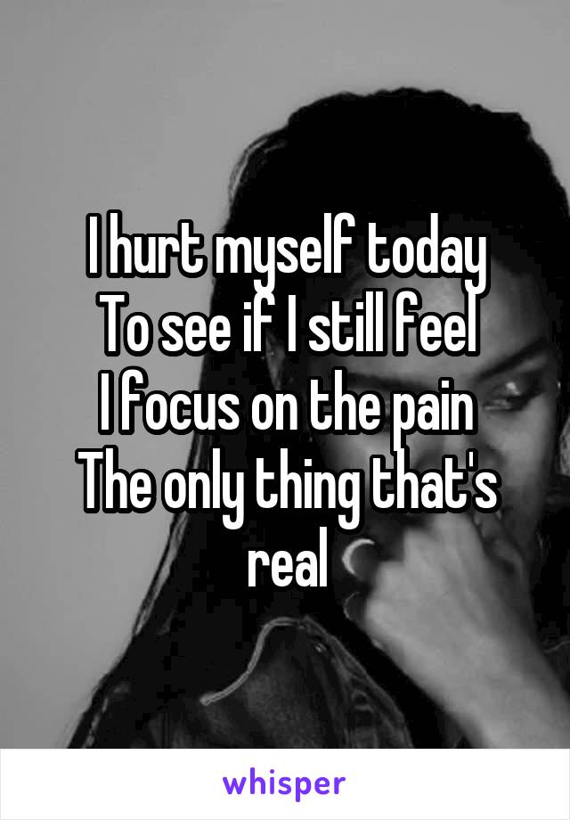 I hurt myself today
To see if I still feel
I focus on the pain
The only thing that's real