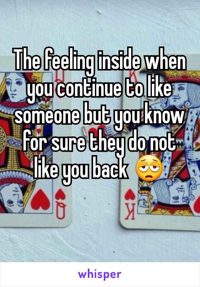 The feeling inside when you continue to like someone but you know for sure they do not like you back 😩