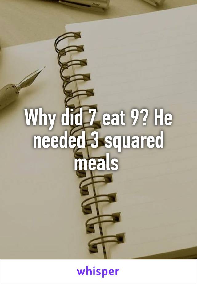 Why did 7 eat 9? He needed 3 squared meals 