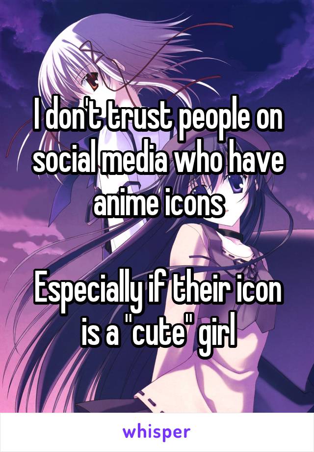 I don't trust people on social media who have anime icons

Especially if their icon is a "cute" girl