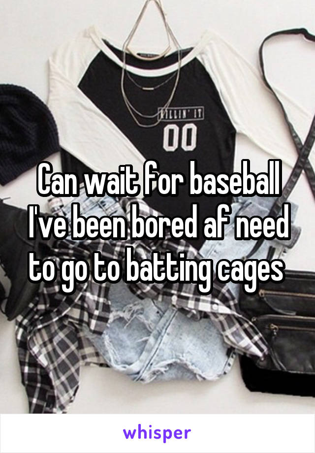 Can wait for baseball I've been bored af need to go to batting cages 