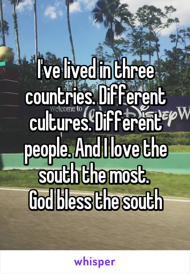 I've lived in three countries. Different cultures. Different people. And I love the south the most. 
God bless the south