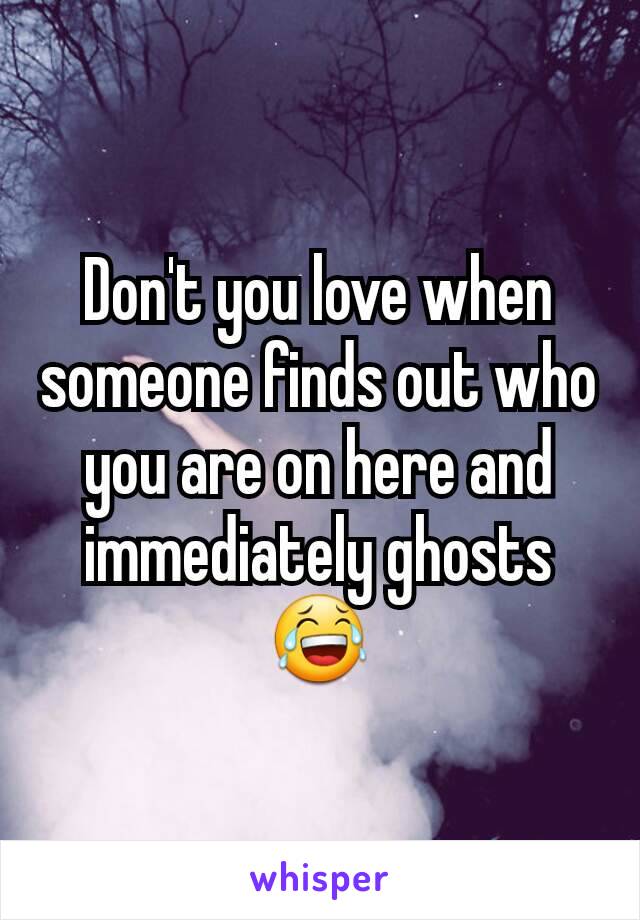 Don't you love when someone finds out who you are on here and immediately ghosts 😂