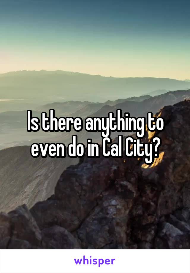 Is there anything to even do in Cal City?