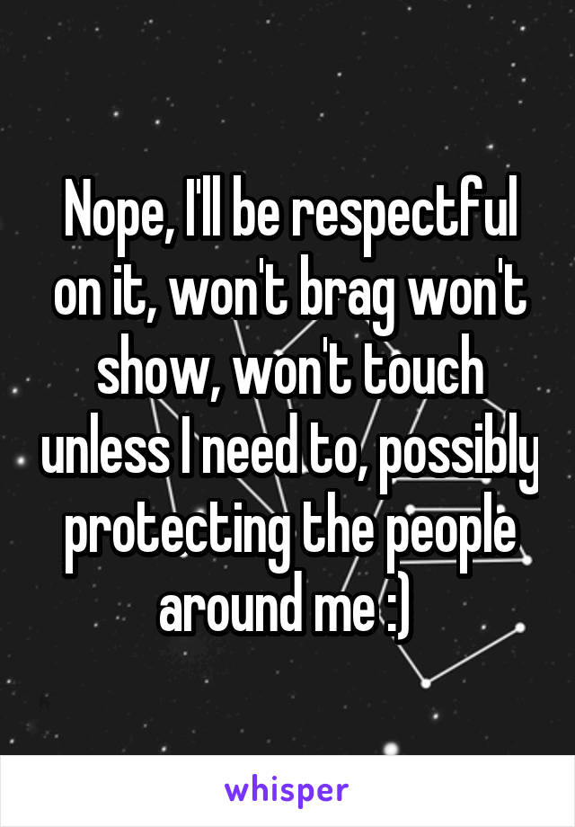 Nope, I'll be respectful on it, won't brag won't show, won't touch unless I need to, possibly protecting the people around me :) 