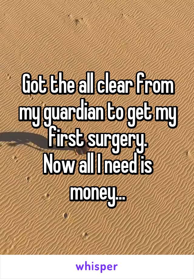 Got the all clear from my guardian to get my first surgery.
Now all I need is money...