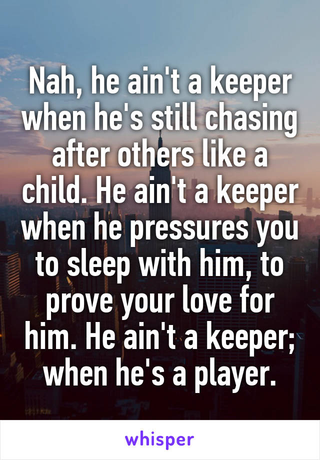 Nah, he ain't a keeper when he's still chasing after others like a child. He ain't a keeper when he pressures you to sleep with him, to prove your love for him. He ain't a keeper; when he's a player.