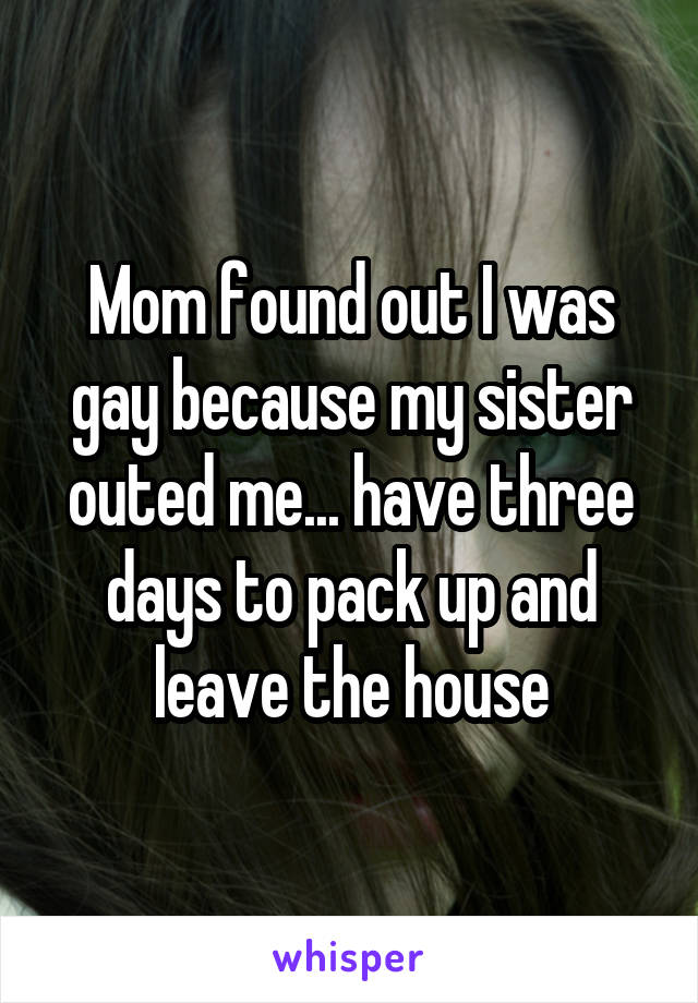 Mom found out I was gay because my sister outed me... have three days to pack up and leave the house