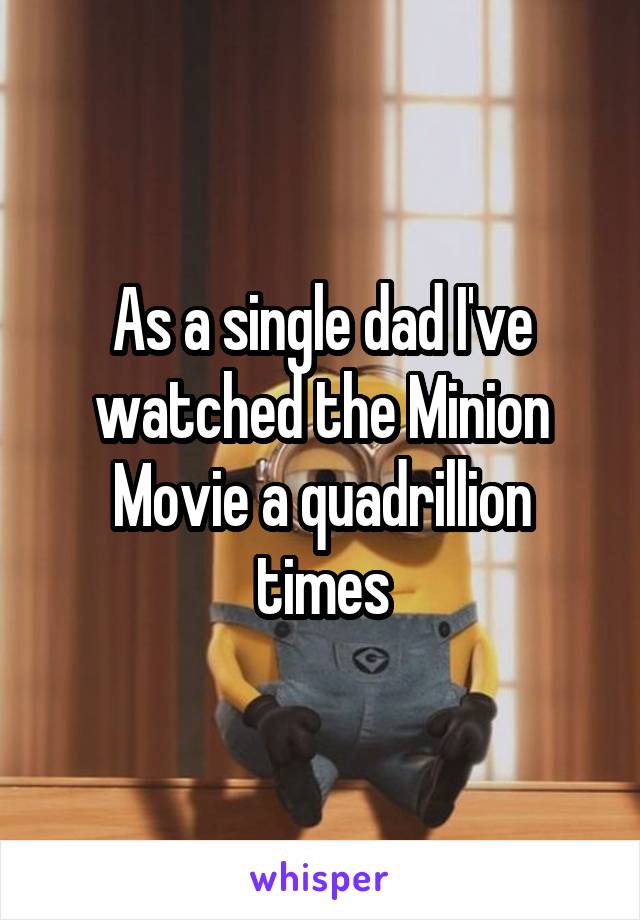 As a single dad I've watched the Minion Movie a quadrillion times