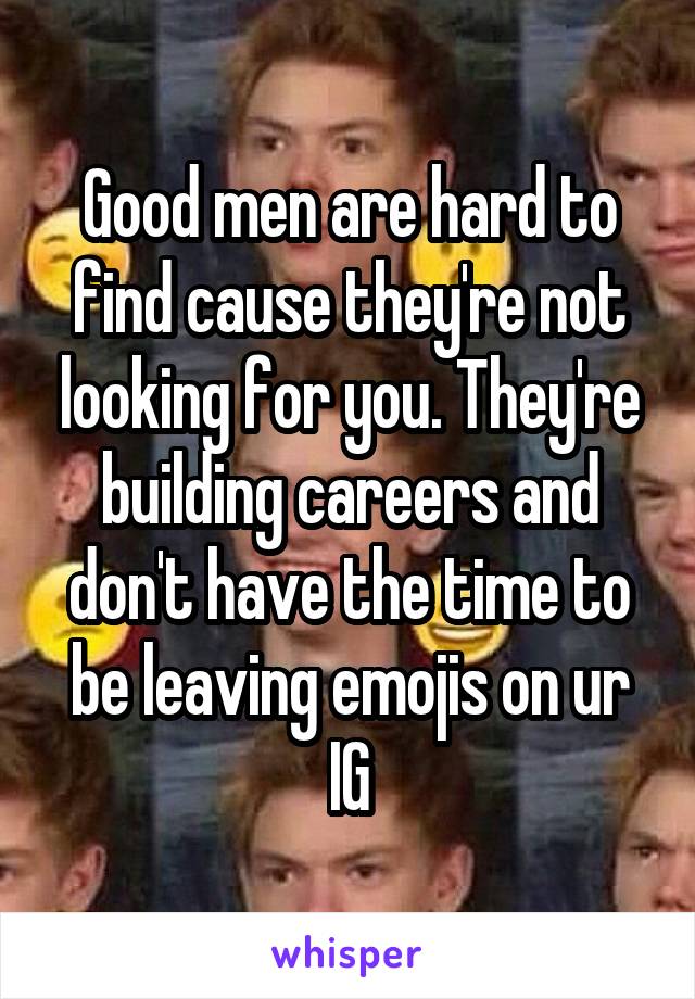 Good men are hard to find cause they're not looking for you. They're building careers and don't have the time to be leaving emojis on ur IG