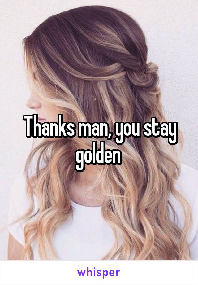 Thanks man, you stay golden 