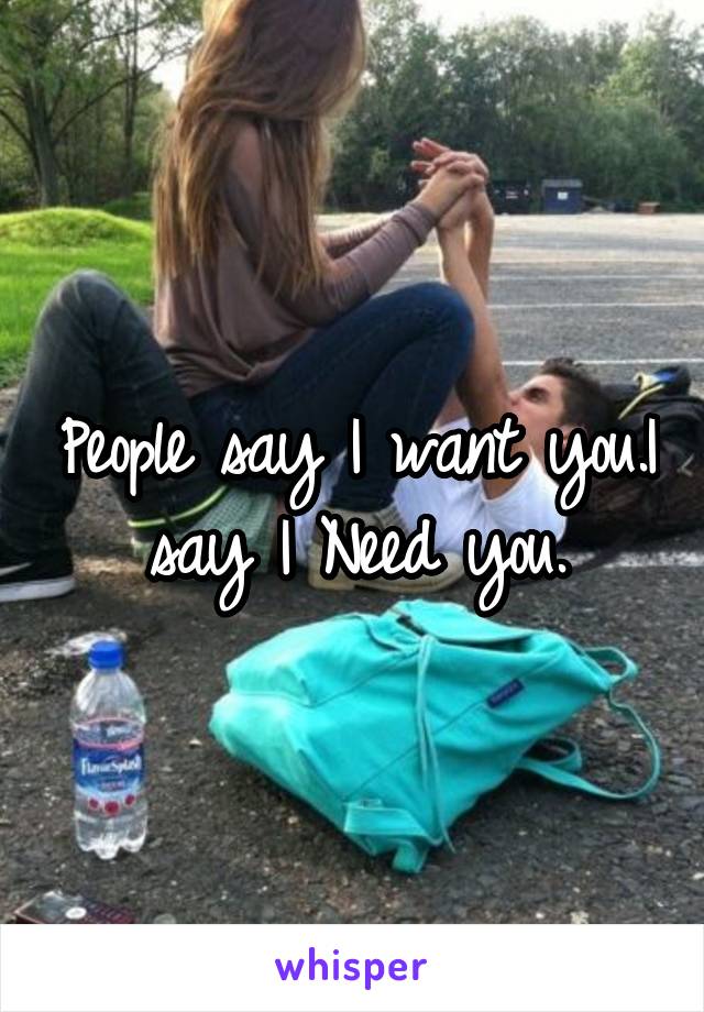 People say I want you.I say I Need you.