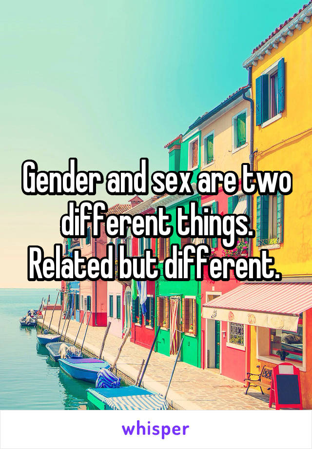 Gender and sex are two different things. Related but different. 