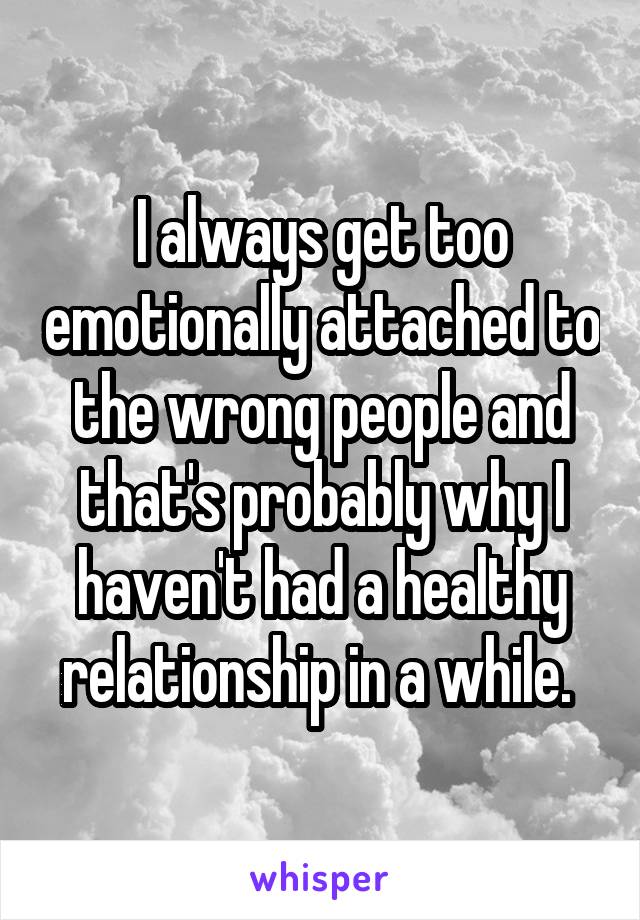 I always get too emotionally attached to the wrong people and that's probably why I haven't had a healthy relationship in a while. 