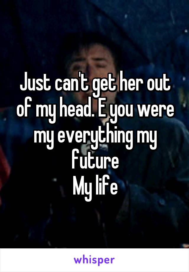 Just can't get her out of my head. E you were my everything my future
My life