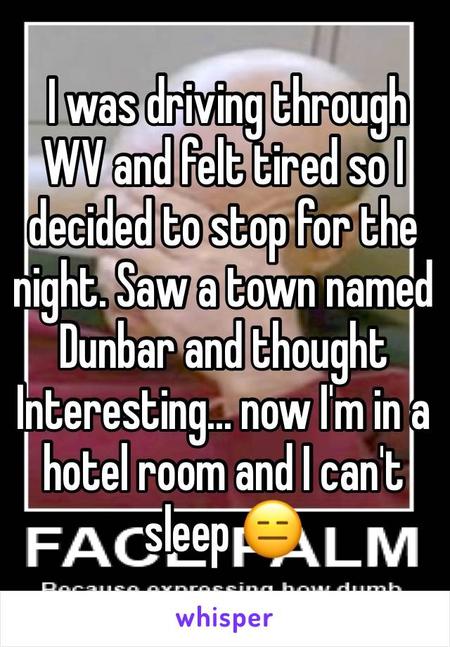  I was driving through WV and felt tired so I decided to stop for the night. Saw a town named Dunbar and thought Interesting... now I'm in a hotel room and I can't sleep 😑