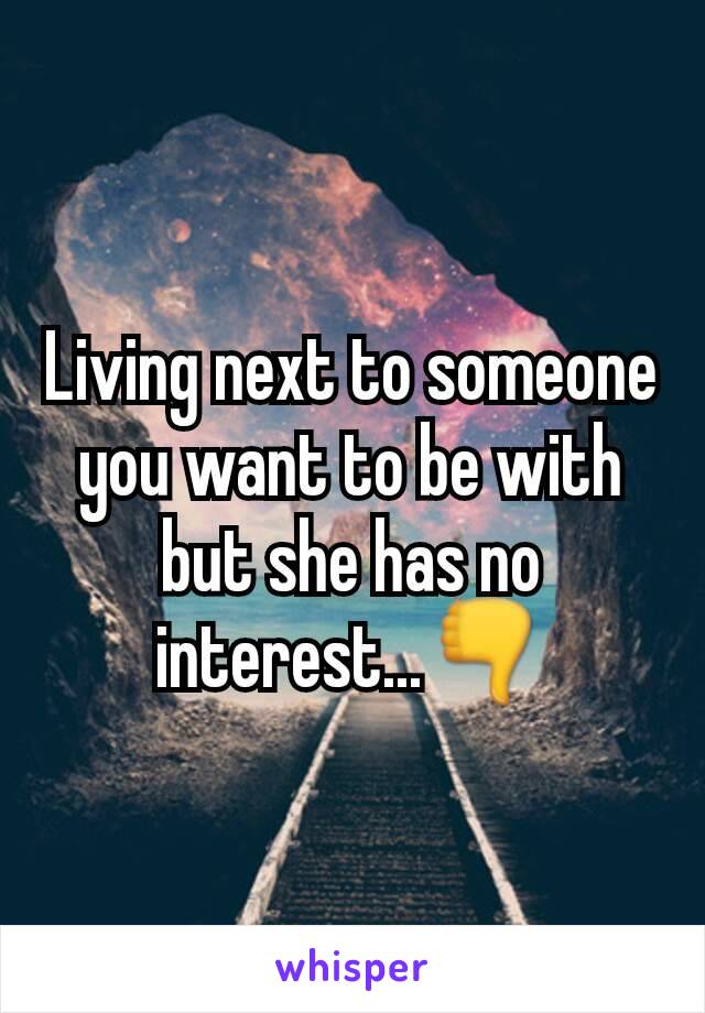 Living next to someone you want to be with but she has no interest...👎