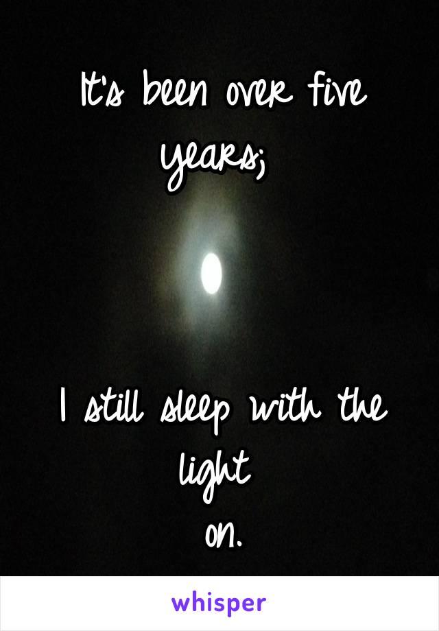 It's been over five years; 



I still sleep with the light 
on.