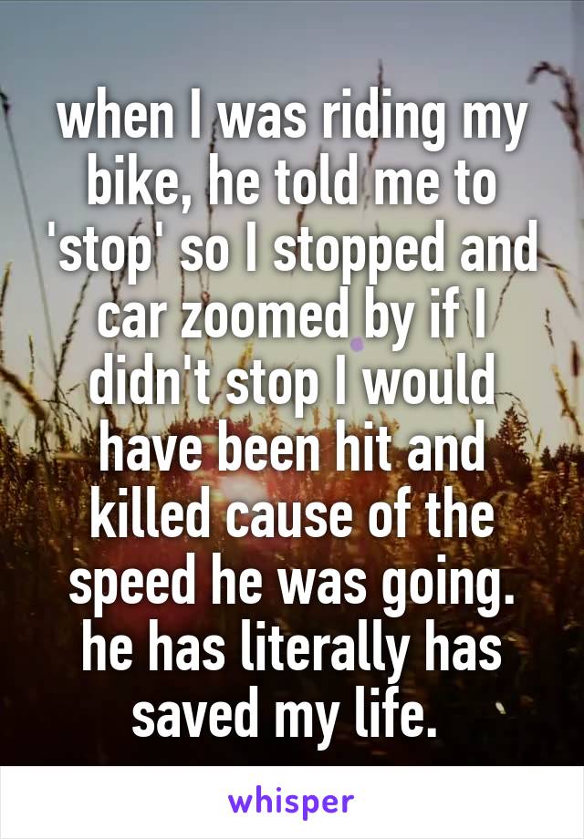 when I was riding my bike, he told me to 'stop' so I stopped and car zoomed by if I didn't stop I would have been hit and killed cause of the speed he was going. he has literally has saved my life. 