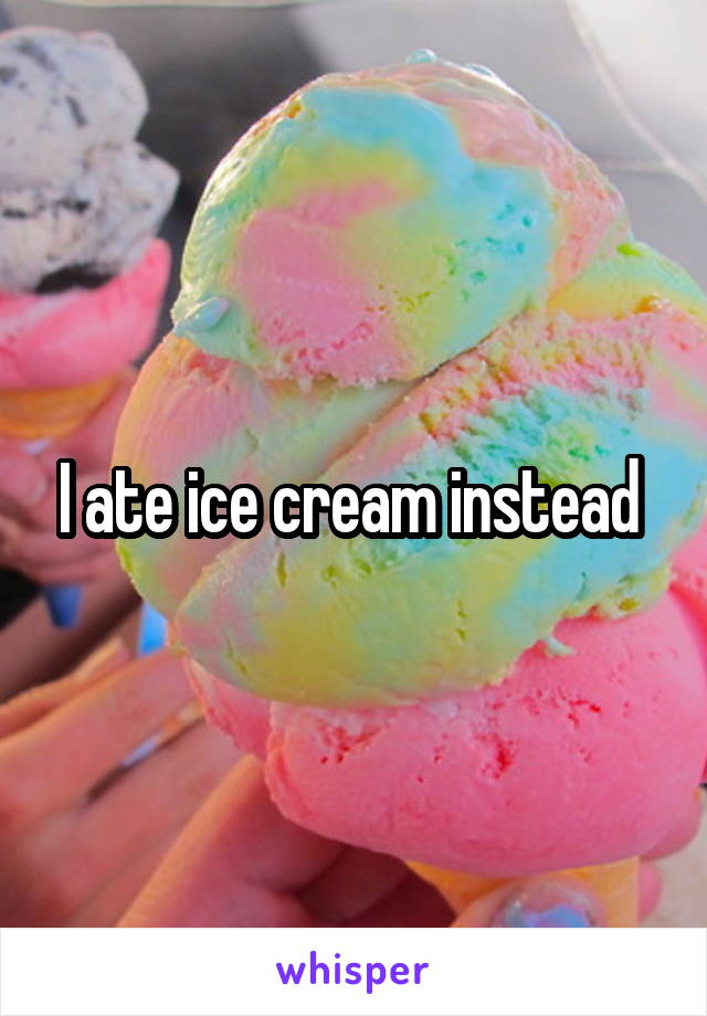 I ate ice cream instead 