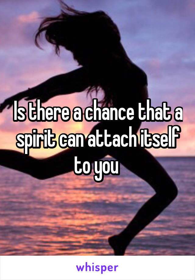 Is there a chance that a spirit can attach itself to you 